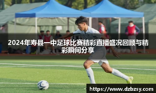 2024年寿县一中足球比赛精彩直播盛况回顾与精彩瞬间分享