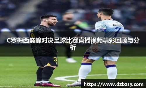 C罗梅西巅峰对决足球比赛直播视频精彩回顾与分析