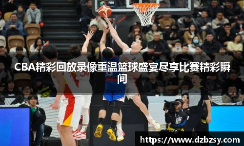 CBA精彩回放录像重温篮球盛宴尽享比赛精彩瞬间