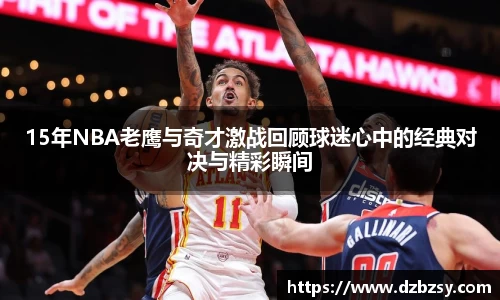 15年NBA老鹰与奇才激战回顾球迷心中的经典对决与精彩瞬间