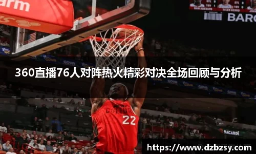 360直播76人对阵热火精彩对决全场回顾与分析