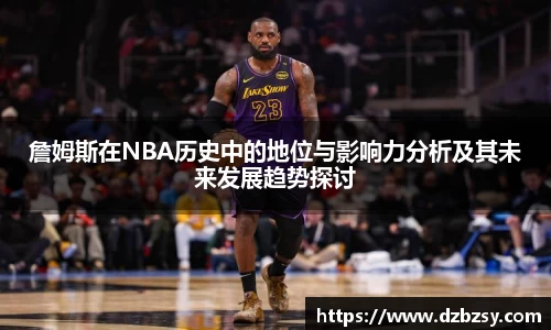 詹姆斯在NBA历史中的地位与影响力分析及其未来发展趋势探讨