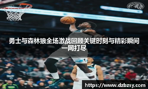 勇士与森林狼全场激战回顾关键时刻与精彩瞬间一网打尽