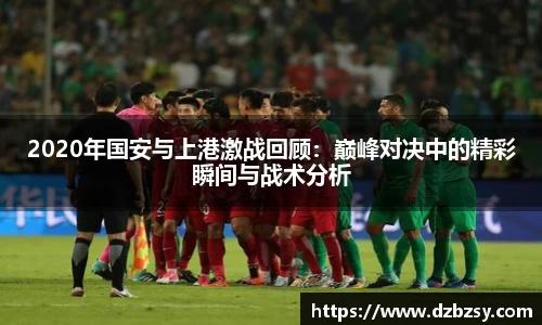 2020年国安与上港激战回顾：巅峰对决中的精彩瞬间与战术分析