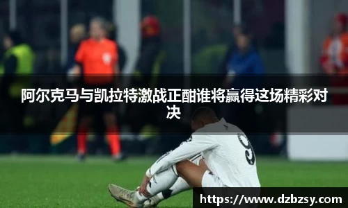 阿尔克马与凯拉特激战正酣谁将赢得这场精彩对决