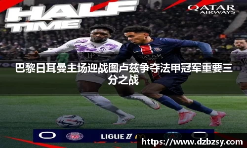巴黎日耳曼主场迎战图卢兹争夺法甲冠军重要三分之战