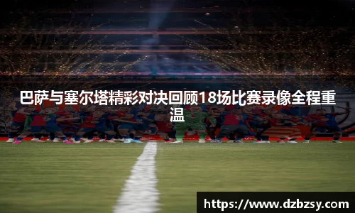 巴萨与塞尔塔精彩对决回顾18场比赛录像全程重温