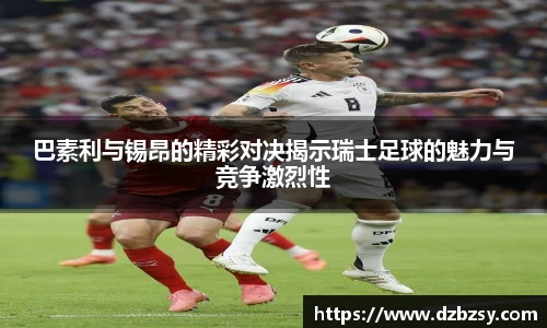 巴素利与锡昂的精彩对决揭示瑞士足球的魅力与竞争激烈性