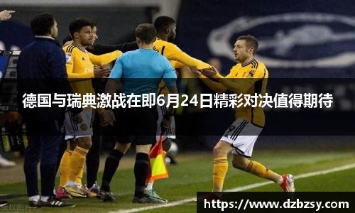 德国与瑞典激战在即6月24日精彩对决值得期待