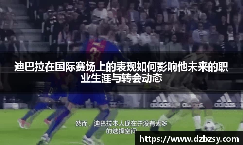 迪巴拉在国际赛场上的表现如何影响他未来的职业生涯与转会动态