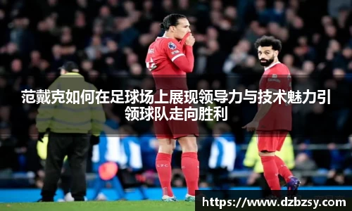 范戴克如何在足球场上展现领导力与技术魅力引领球队走向胜利