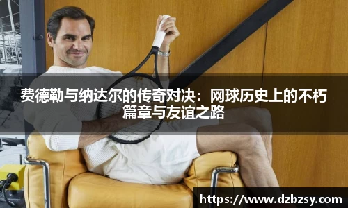 费德勒与纳达尔的传奇对决：网球历史上的不朽篇章与友谊之路