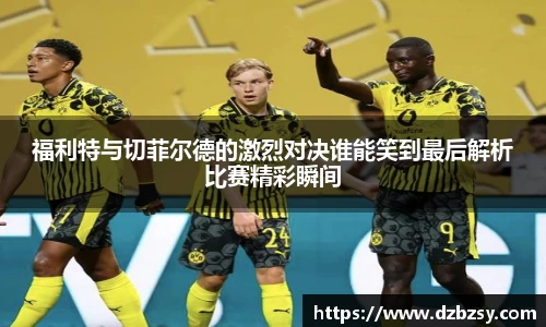 福利特与切菲尔德的激烈对决谁能笑到最后解析比赛精彩瞬间