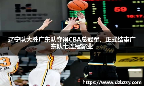 辽宁队大胜广东队夺得CBA总冠军，正式结束广东队七连冠霸业