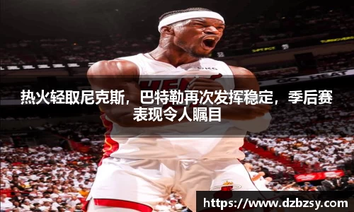 热火轻取尼克斯，巴特勒再次发挥稳定，季后赛表现令人瞩目
